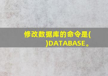 修改数据库的命令是( )DATABASE。